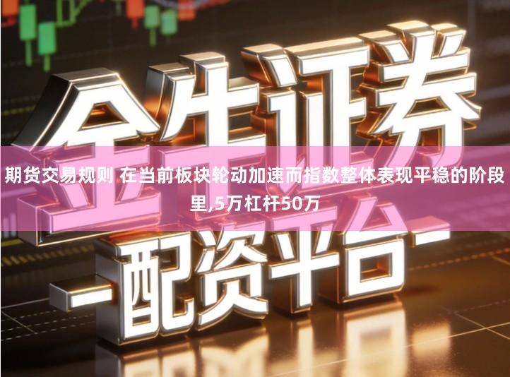 期货交易规则 在当前板块轮动加速而指数整体表现平稳的阶段里,5万杠杆50万