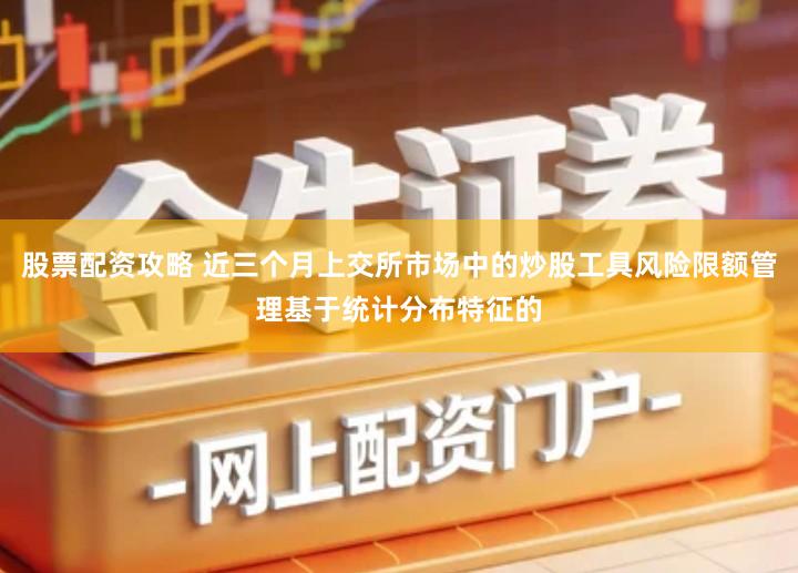 股票配资攻略 近三个月上交所市场中的炒股工具风险限额管理基于统计分布特征的