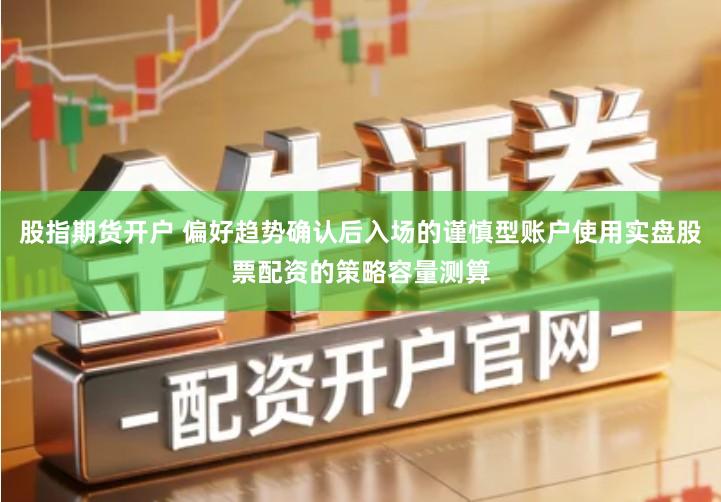 股指期货开户 偏好趋势确认后入场的谨慎型账户使用实盘股票配资的策略容量测算