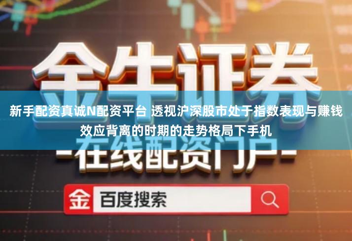 新手配资真诚N配资平台 透视沪深股市处于指数表现与赚钱效应背离的时期的走势格局下手机