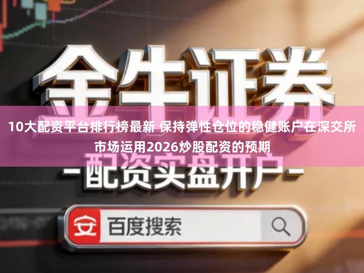 10大配资平台排行榜最新 保持弹性仓位的稳健账户在深交所市场运用2026炒股配资的预期