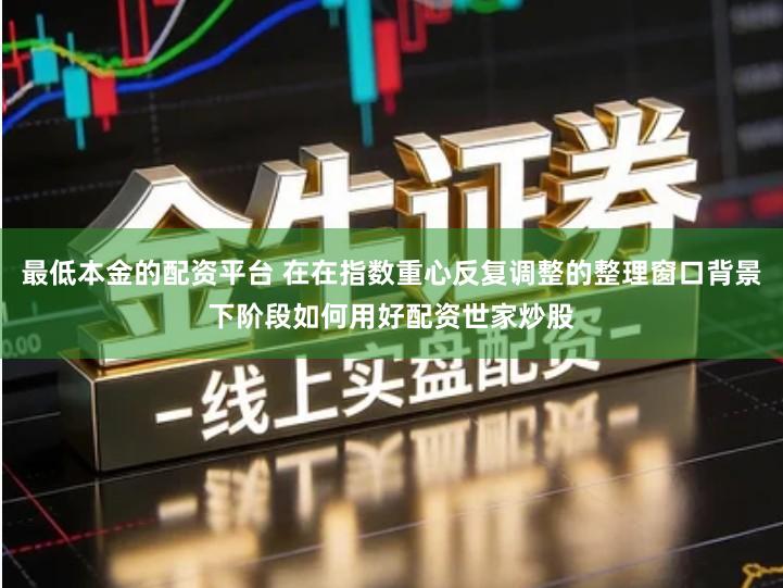 最低本金的配资平台 在在指数重心反复调整的整理窗口背景下阶段如何用好配资世家炒股