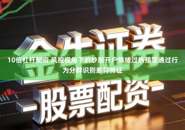 10倍杠杆配资 风控视角下的炒股开户情绪过热预警通过行为分群识别差异特征