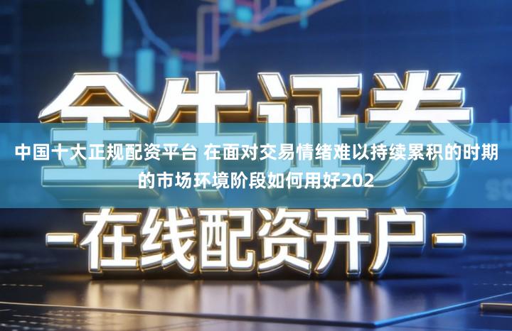 中国十大正规配资平台 在面对交易情绪难以持续累积的时期的市场环境阶段如何用好202