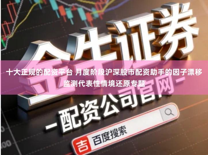 十大正规的配资平台 月度阶段沪深股市配资助手的因子漂移监测代表性情境还原专题