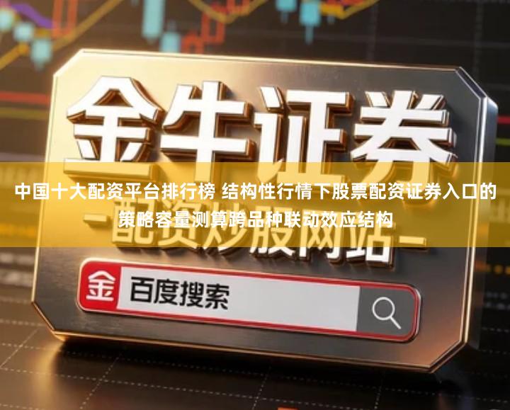 中国十大配资平台排行榜 结构性行情下股票配资证券入口的策略容量测算跨品种联动效应结构