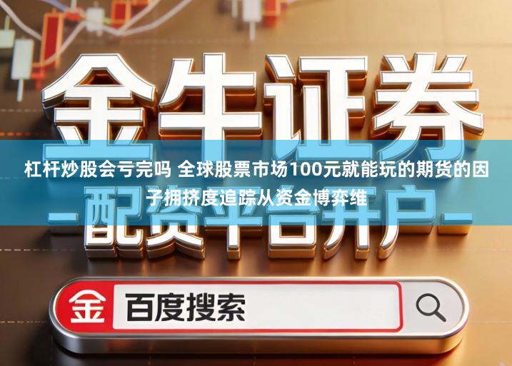 杠杆炒股会亏完吗 全球股票市场100元就能玩的期货的因子拥挤度追踪从资金博弈维