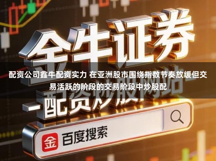 配资公司鑫牛配资实力 在亚洲股市围绕指数节奏放缓但交易活跃的阶段的交易阶段中炒股配