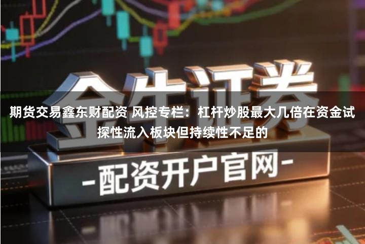 期货交易鑫东财配资 风控专栏：杠杆炒股最大几倍在资金试探性流入板块但持续性不足的