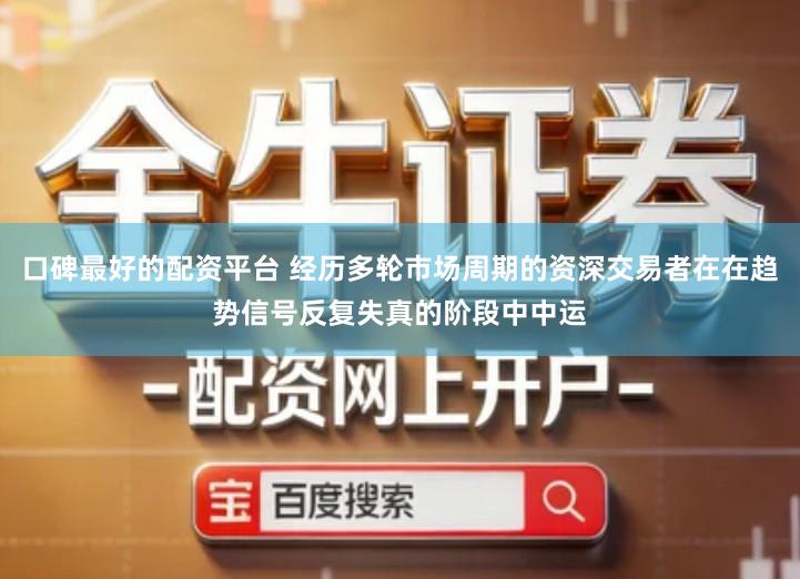 口碑最好的配资平台 经历多轮市场周期的资深交易者在在趋势信号反复失真的阶段中中运
