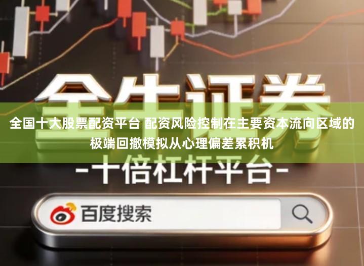 全国十大股票配资平台 配资风险控制在主要资本流向区域的极端回撤模拟从心理偏差累积机