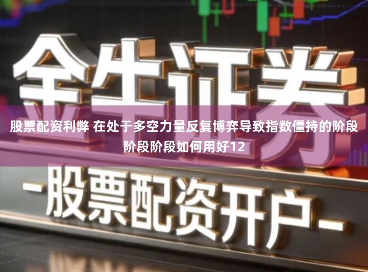 股票配资利弊 在处于多空力量反复博弈导致指数僵持的阶段阶段阶段如何用好12