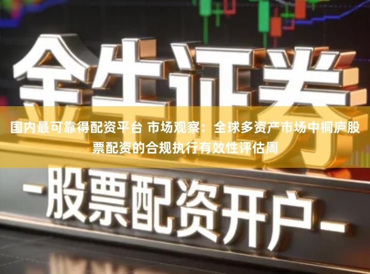 国内最可靠得配资平台 市场观察：全球多资产市场中桐庐股票配资的合规执行有效性评估周