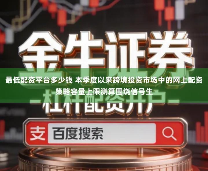 最低配资平台多少钱 本季度以来跨境投资市场中的网上配资策略容量上限测算围绕信号生