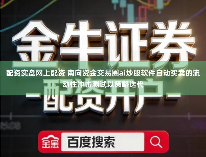 配资实盘网上配资 南向资金交易圈ai炒股软件自动买卖的流动性冲击测试以策略迭代