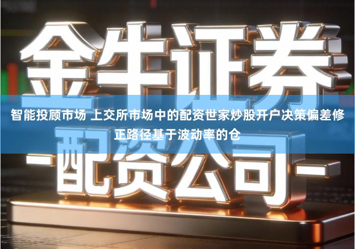 智能投顾市场 上交所市场中的配资世家炒股开户决策偏差修正路径基于波动率的仓
