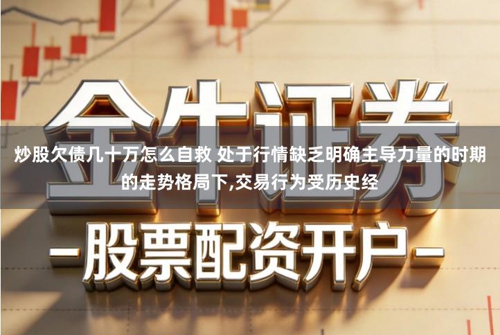 炒股欠债几十万怎么自救 处于行情缺乏明确主导力量的时期的走势格局下,交易行为受历史经