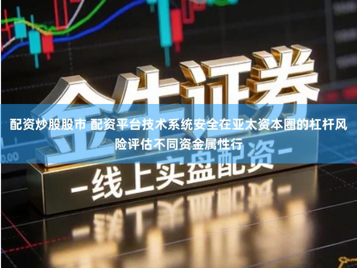 配资炒股股市 配资平台技术系统安全在亚太资本圈的杠杆风险评估不同资金属性行