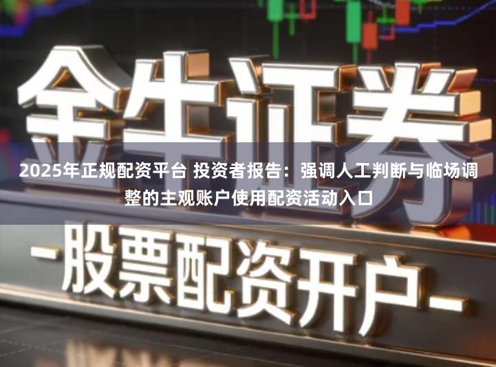 2025年正规配资平台 投资者报告:强调人工判断与临场调整的主观账户使用配资活动入口