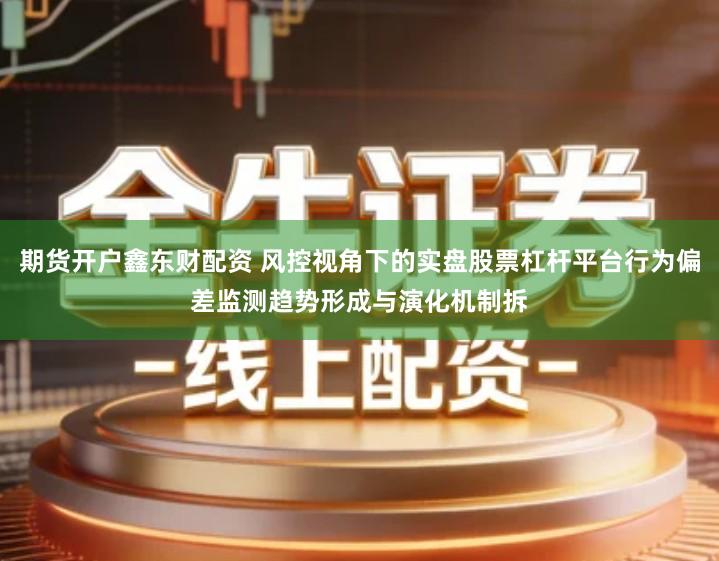期货开户鑫东财配资 风控视角下的实盘股票杠杆平台行为偏差监测趋势形成与演化机制拆