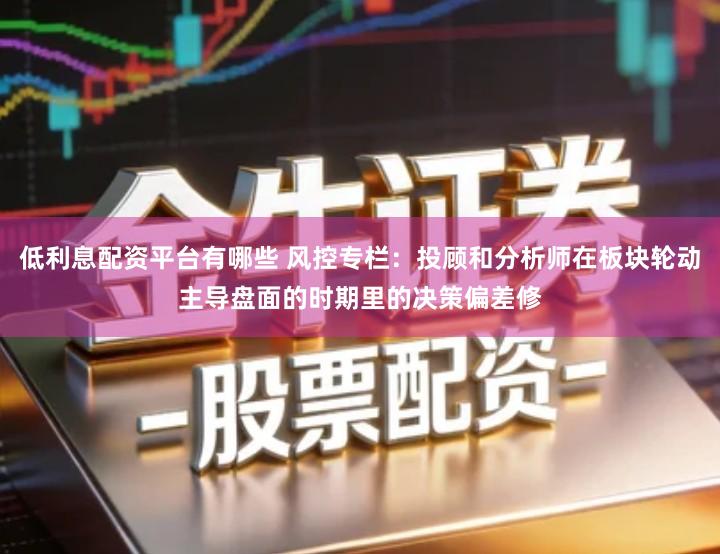 低利息配资平台有哪些 风控专栏：投顾和分析师在板块轮动主导盘面的时期里的决策偏差修