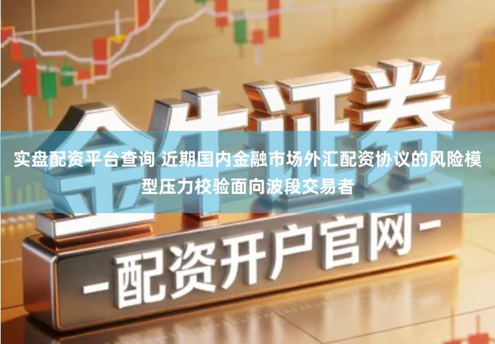 实盘配资平台查询 近期国内金融市场外汇配资协议的风险模型压力校验面向波段交易者