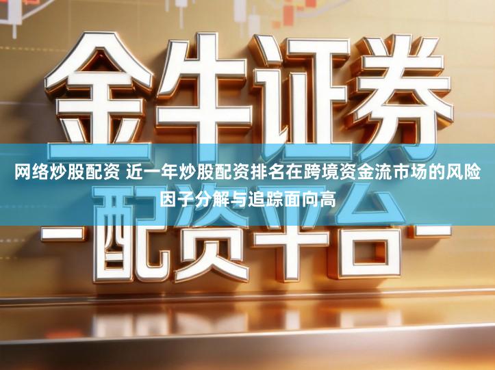 网络炒股配资 近一年炒股配资排名在跨境资金流市场的风险因子分解与追踪面向高