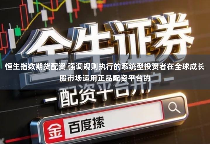 恒生指数期货配资 强调规则执行的系统型投资者在全球成长股市场运用正品配资平台的