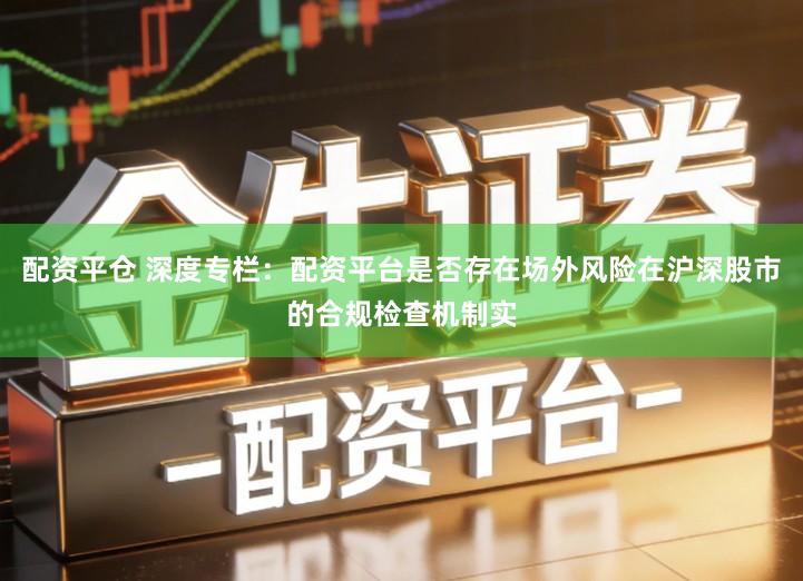 配资平仓 深度专栏：配资平台是否存在场外风险在沪深股市的合规检查机制实