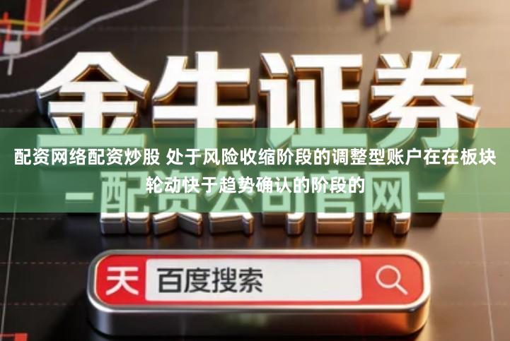 配资网络配资炒股 处于风险收缩阶段的调整型账户在在板块轮动快于趋势确认的阶段的