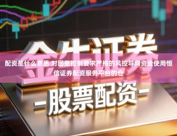 配资是什么意思 对回撤控制要求严格的风控导向资金使用恒信证券配资服务平台的仓