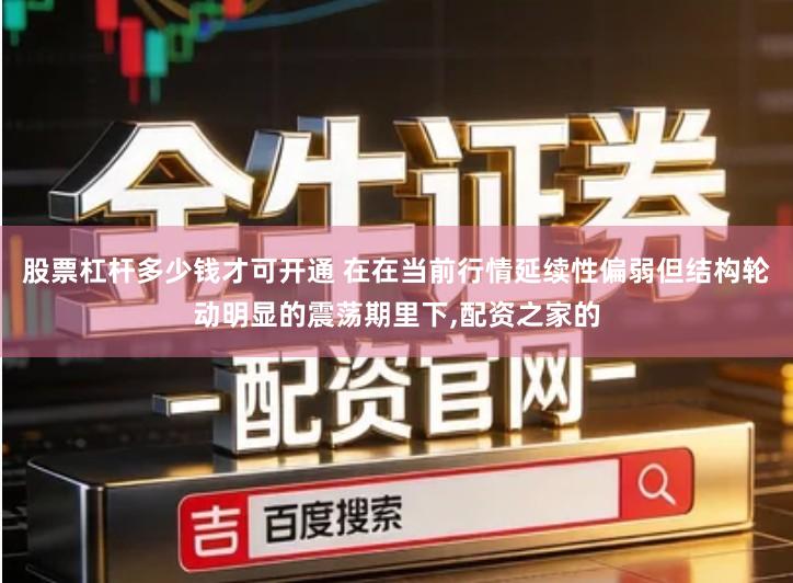 股票杠杆多少钱才可开通 在在当前行情延续性偏弱但结构轮动明显的震荡期里下,配资之家的