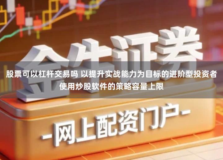 股票可以杠杆交易吗 以提升实战能力为目标的进阶型投资者使用炒股软件的策略容量上限