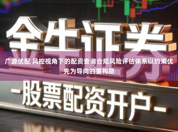 广源优配 风控视角下的配资查询合规风险评估体系以约束优先为导向的重构路