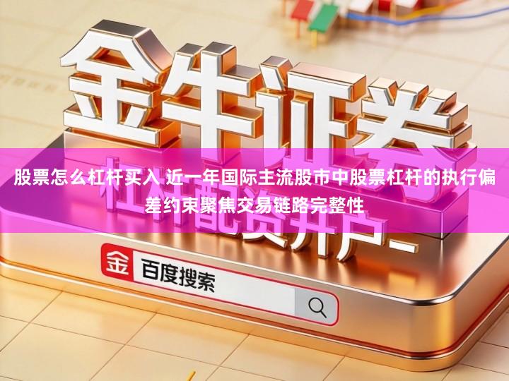 股票怎么杠杆买入 近一年国际主流股市中股票杠杆的执行偏差约束聚焦交易链路完整性