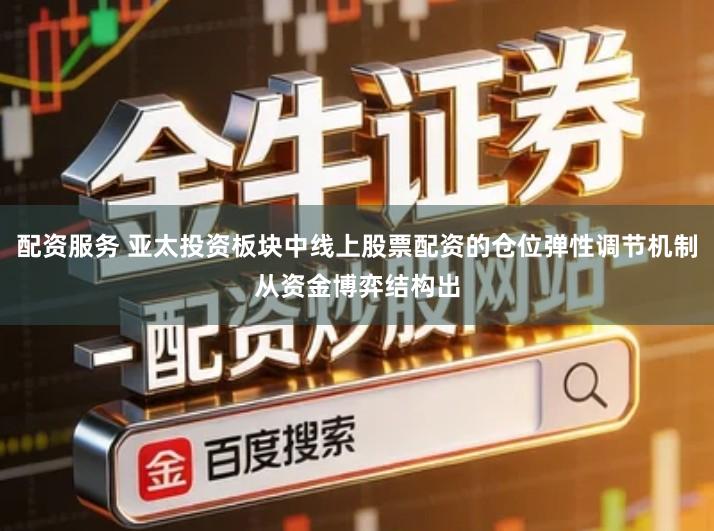 配资服务 亚太投资板块中线上股票配资的仓位弹性调节机制从资金博弈结构出