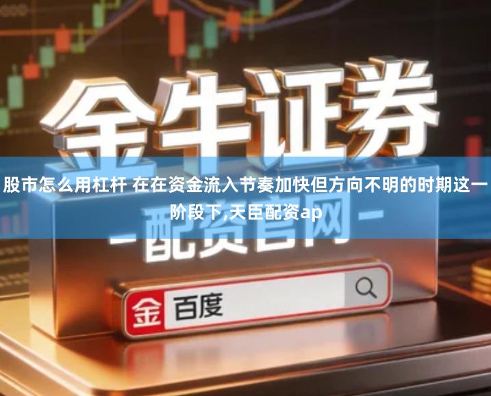 股市怎么用杠杆 在在资金流入节奏加快但方向不明的时期这一阶段下,天臣配资ap