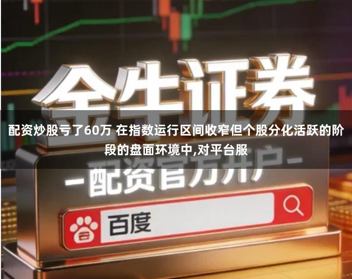 配资炒股亏了60万 在指数运行区间收窄但个股分化活跃的阶段的盘面环境中,对平台服