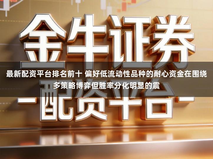 最新配资平台排名前十 偏好低流动性品种的耐心资金在围绕多策略博弈但胜率分化明显的震