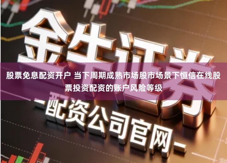 股票免息配资开户 当下周期成熟市场股市场景下恒信在线股票投资配资的账户风险等级