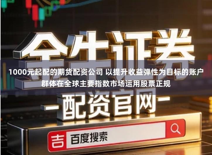 1000元起配的期货配资公司 以提升收益弹性为目标的账户群体在全球主要指数市场运用股票正规