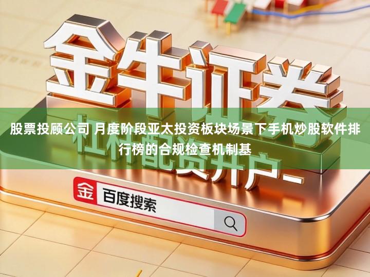 股票投顾公司 月度阶段亚太投资板块场景下手机炒股软件排行榜的合规检查机制基