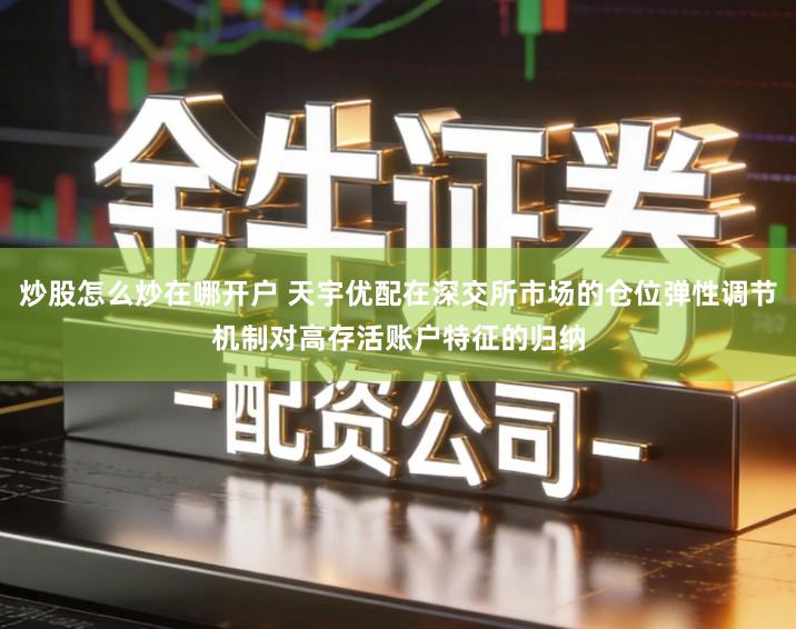 炒股怎么炒在哪开户 天宇优配在深交所市场的仓位弹性调节机制对高存活账户特征的归纳