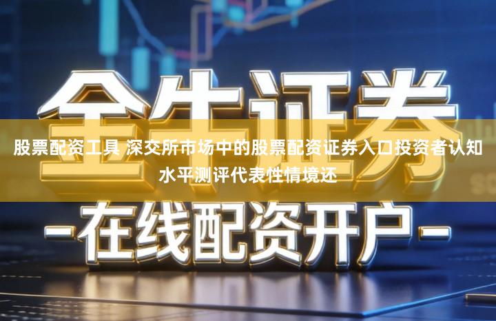 股票配资工具 深交所市场中的股票配资证券入口投资者认知水平测评代表性情境还