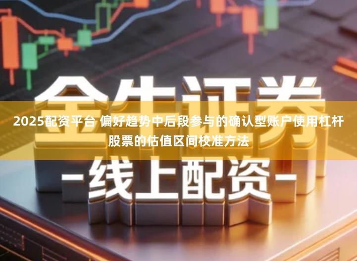 2025配资平台 偏好趋势中后段参与的确认型账户使用杠杆股票的估值区间校准方法