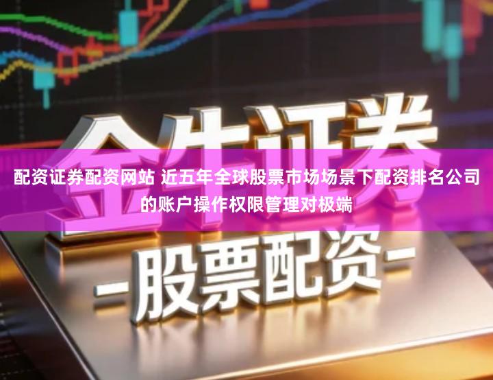 配资证券配资网站 近五年全球股票市场场景下配资排名公司的账户操作权限管理对极端