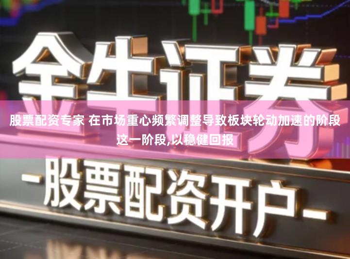 股票配资专家 在市场重心频繁调整导致板块轮动加速的阶段这一阶段,以稳健回报