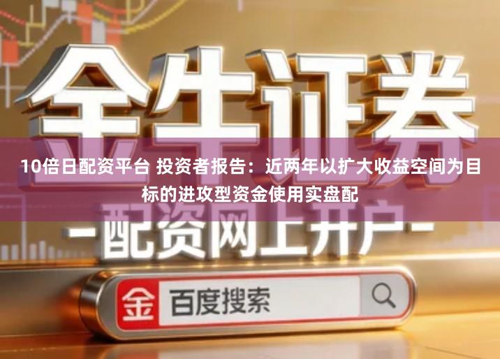 10倍日配资平台 投资者报告:近两年以扩大收益空间为目标的进攻型资金使用实盘配