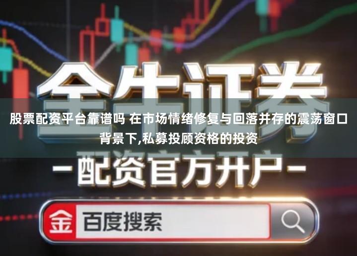 股票配资平台靠谱吗 在市场情绪修复与回落并存的震荡窗口背景下,私募投顾资格的投资