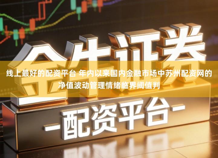 线上最好的配资平台 年内以来国内金融市场中苏州配资网的净值波动管理情绪临界阈值判